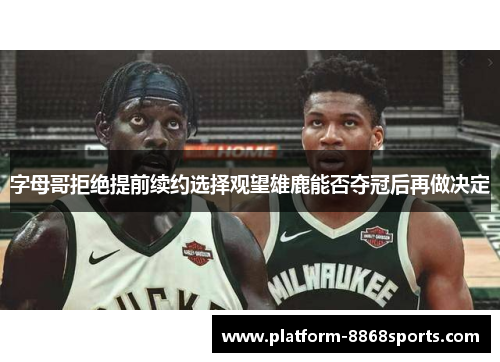 字母哥拒绝提前续约选择观望雄鹿能否夺冠后再做决定