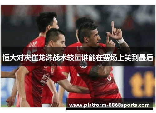 恒大对决崔龙洙战术较量谁能在赛场上笑到最后