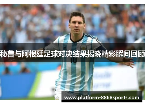 秘鲁与阿根廷足球对决结果揭晓精彩瞬间回顾
