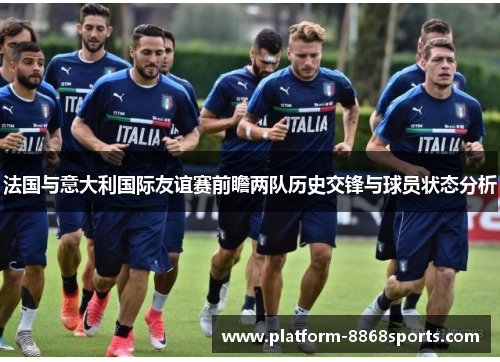 法国与意大利国际友谊赛前瞻两队历史交锋与球员状态分析